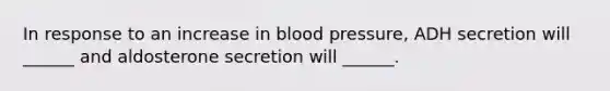 In response to an increase in blood pressure, ADH secretion will ______ and aldosterone secretion will ______.