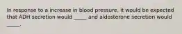 In response to a increase in blood pressure, it would be expected that ADH secretion would _____ and aldosterone secretion would _____.