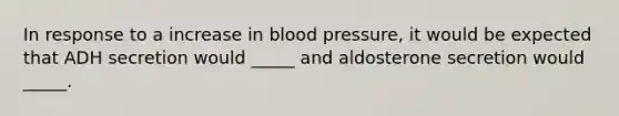 In response to a increase in <a href='https://www.questionai.com/knowledge/kD0HacyPBr-blood-pressure' class='anchor-knowledge'>blood pressure</a>, it would be expected that ADH secretion would _____ and aldosterone secretion would _____.