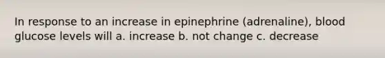 In response to an increase in epinephrine (adrenaline), blood glucose levels will a. increase b. not change c. decrease