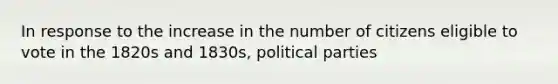 In response to the increase in the number of citizens eligible to vote in the 1820s and 1830s, political parties