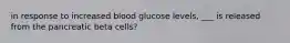 in response to increased blood glucose levels, ___ is released from the pancreatic beta cells?