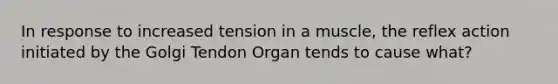 In response to increased tension in a muscle, the reflex action initiated by the Golgi Tendon Organ tends to cause what?