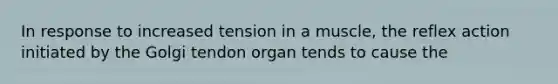 In response to increased tension in a muscle, the reflex action initiated by the Golgi tendon organ tends to cause the