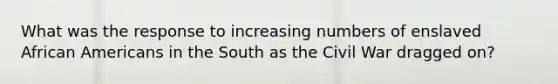 What was the response to increasing numbers of enslaved African Americans in the South as the Civil War dragged on?