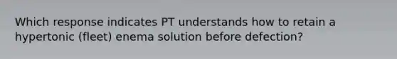 Which response indicates PT understands how to retain a hypertonic (fleet) enema solution before defection?