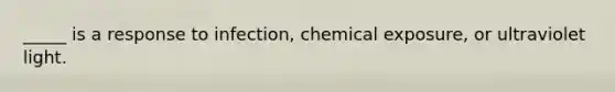 _____ is a response to infection, chemical exposure, or ultraviolet light.