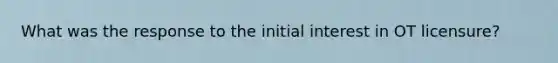 What was the response to the initial interest in OT licensure?