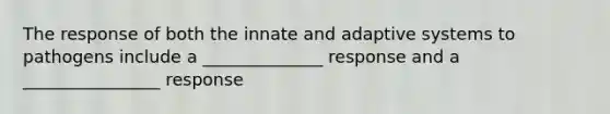 The response of both the innate and adaptive systems to pathogens include a ______________ response and a ________________ response