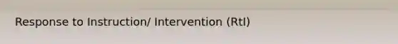 Response to Instruction/ Intervention (RtI)