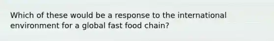 Which of these would be a response to the international environment for a global fast food chain?