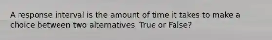 A response interval is the amount of time it takes to make a choice between two alternatives. True or False?