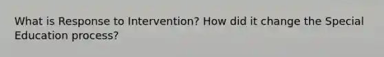 What is Response to Intervention? How did it change the Special Education process?