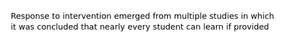 Response to intervention emerged from multiple studies in which it was concluded that nearly every student can learn if provided