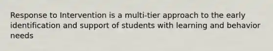 Response to Intervention is a multi-tier approach to the early identification and support of students with learning and behavior needs