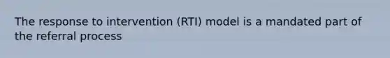 The response to intervention (RTI) model is a mandated part of the referral process