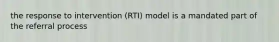 the response to intervention (RTI) model is a mandated part of the referral process