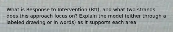 What is Response to Intervention (RtI), and what two strands does this approach focus on? Explain the model (either through a labeled drawing or in words) as it supports each area.