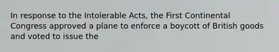 In response to the Intolerable Acts, the First Continental Congress approved a plane to enforce a boycott of British goods and voted to issue the