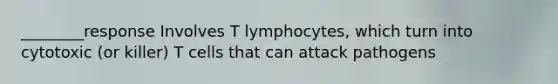 ________response Involves T lymphocytes, which turn into cytotoxic (or killer) T cells that can attack pathogens