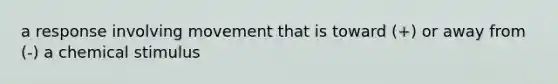 a response involving movement that is toward (+) or away from (-) a chemical stimulus