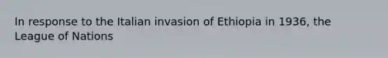 In response to the Italian invasion of Ethiopia in 1936, the League of Nations