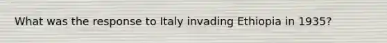 What was the response to Italy invading Ethiopia in 1935?