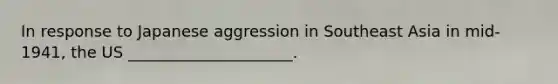 In response to Japanese aggression in Southeast Asia in mid-1941, the US _____________________.