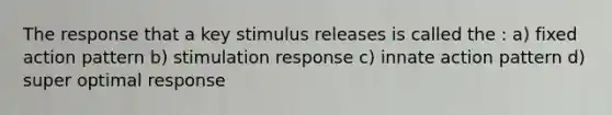 The response that a key stimulus releases is called the : a) fixed action pattern b) stimulation response c) innate action pattern d) super optimal response