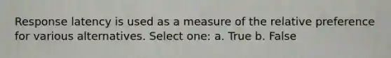 Response latency is used as a measure of the relative preference for various alternatives. Select one: a. True b. False