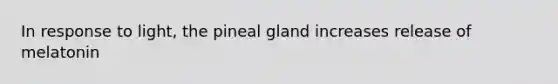 In response to light, the pineal gland increases release of melatonin