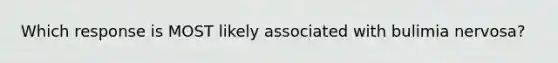 Which response is MOST likely associated with bulimia nervosa?