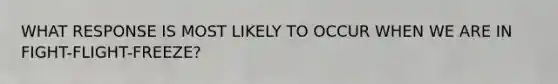 WHAT RESPONSE IS MOST LIKELY TO OCCUR WHEN WE ARE IN FIGHT-FLIGHT-FREEZE?