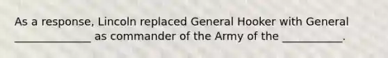 As a response, Lincoln replaced General Hooker with General ______________ as commander of the Army of the ___________.