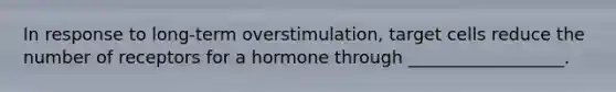 In response to long-term overstimulation, target cells reduce the number of receptors for a hormone through __________________.