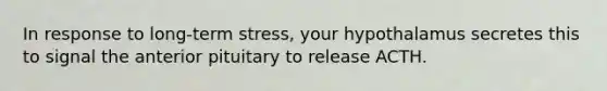 In response to long-term stress, your hypothalamus secretes this to signal the anterior pituitary to release ACTH.