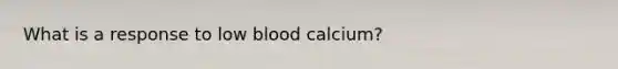 What is a response to low blood calcium?