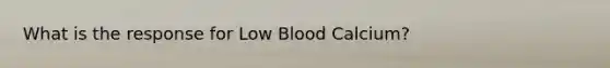 What is the response for Low Blood Calcium?