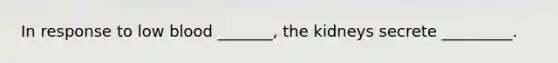 In response to low blood _______, the kidneys secrete _________.