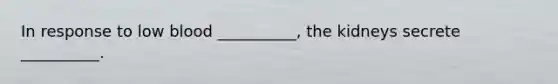 In response to low blood __________, the kidneys secrete __________.