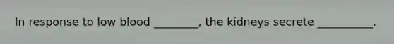 In response to low blood ________, the kidneys secrete __________.