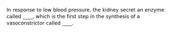 In response to low <a href='https://www.questionai.com/knowledge/kD0HacyPBr-blood-pressure' class='anchor-knowledge'>blood pressure</a>, the kidney secret an enzyme called ____, which is the first step in the synthesis of a vasoconstrictor called ____.
