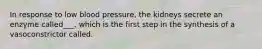 In response to low blood pressure, the kidneys secrete an enzyme called___, which is the first step in the synthesis of a vasoconstrictor called.