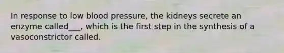 In response to low <a href='https://www.questionai.com/knowledge/kD0HacyPBr-blood-pressure' class='anchor-knowledge'>blood pressure</a>, the kidneys secrete an enzyme called___, which is the first step in the synthesis of a vasoconstrictor called.