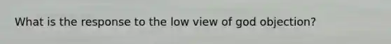 What is the response to the low view of god objection?