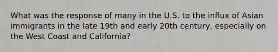 What was the response of many in the U.S. to the influx of Asian immigrants in the late 19th and early 20th century, especially on the West Coast and California?