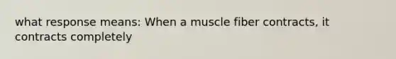 what response means: When a muscle fiber contracts, it contracts completely