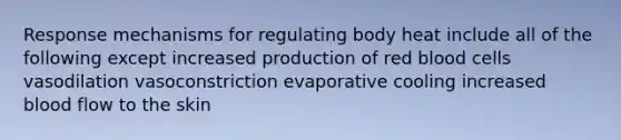 Response mechanisms for regulating body heat include all of the following except increased production of red blood cells vasodilation vasoconstriction evaporative cooling increased blood flow to the skin