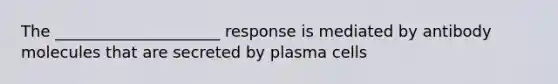 The _____________________ response is mediated by antibody molecules that are secreted by plasma cells