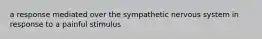 a response mediated over the sympathetic nervous system in response to a painful stimulus